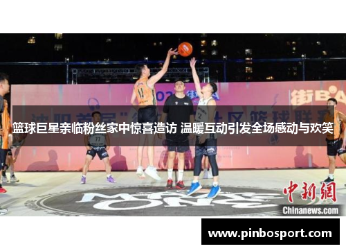 篮球巨星亲临粉丝家中惊喜造访 温暖互动引发全场感动与欢笑