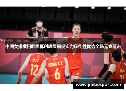 中国女排横扫韩国再创辉煌展现实力压倒性优势全场无懈可击