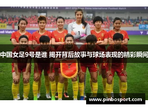 中国女足9号是谁 揭开背后故事与球场表现的精彩瞬间