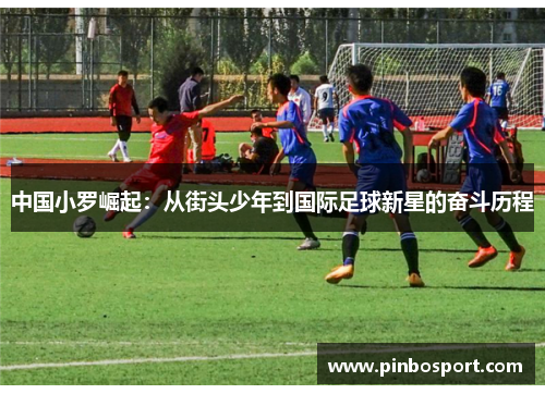 中国小罗崛起：从街头少年到国际足球新星的奋斗历程