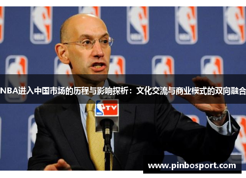 NBA进入中国市场的历程与影响探析：文化交流与商业模式的双向融合