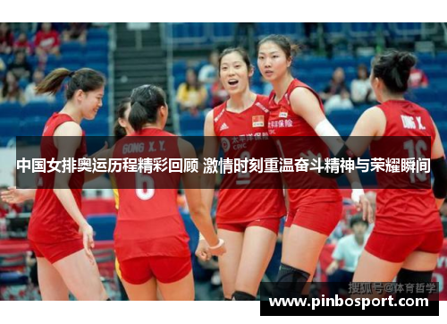 中国女排奥运历程精彩回顾 激情时刻重温奋斗精神与荣耀瞬间