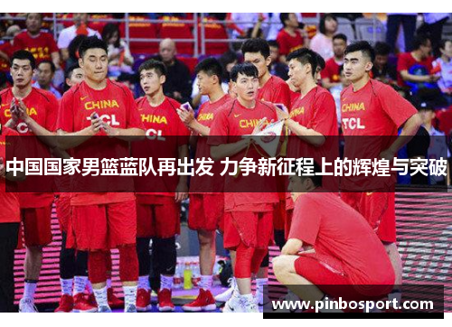 中国国家男篮蓝队再出发 力争新征程上的辉煌与突破
