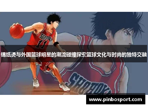 锡纸烫与外国篮球明星的潮流碰撞探索篮球文化与时尚的独特交融